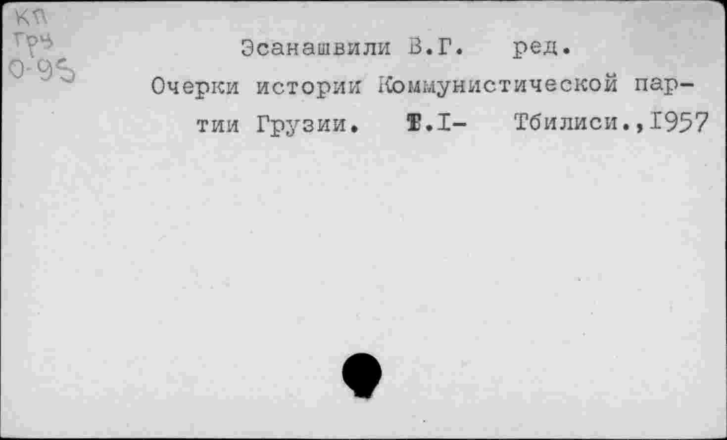 ﻿КГ'.
0'96
Эсанашвили В.Г. ред.
Очерки истории Коммунистической партии Грузии. Т.1- Тбилиси.,1957